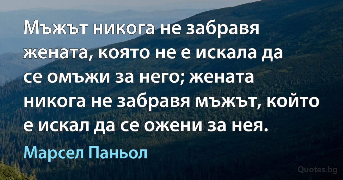 Мъжът никога не забравя жената, която не е искала да се омъжи за него; жената никога не забравя мъжът, който е искал да се ожени за нея. (Марсел Паньол)