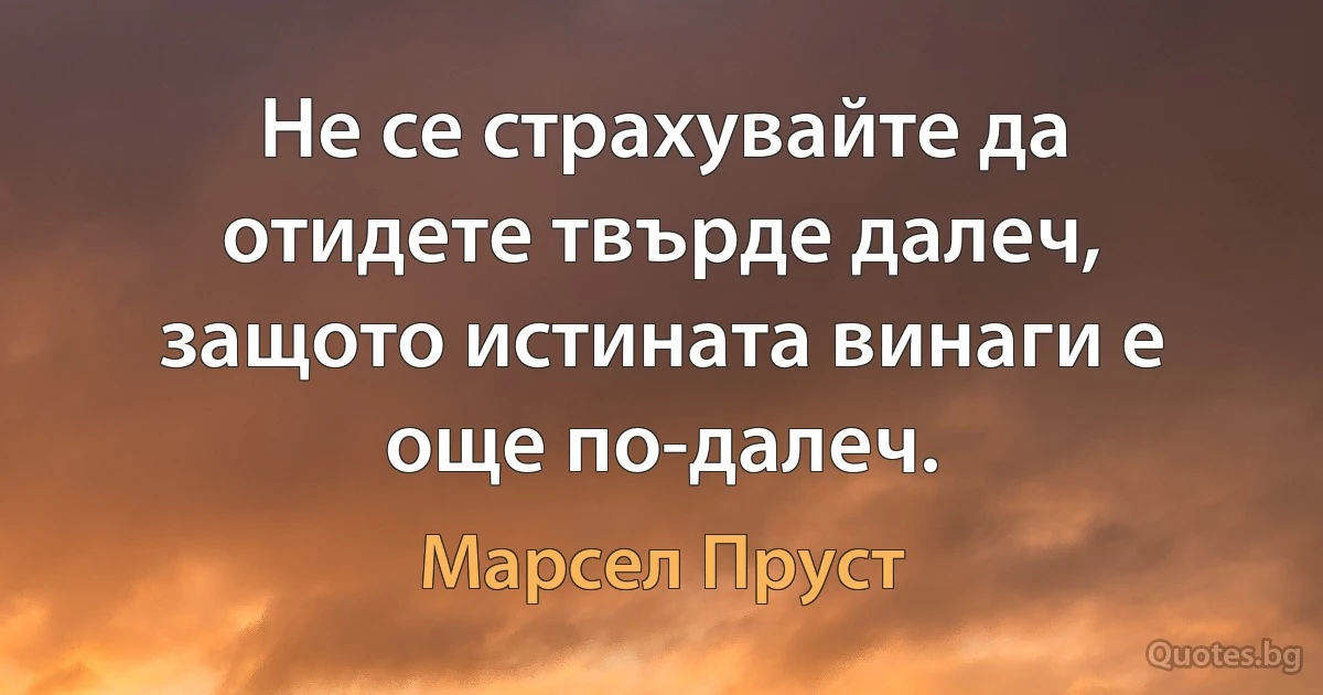 Не се страхувайте да отидете твърде далеч, защото истината винаги е още по-далеч. (Марсел Пруст)