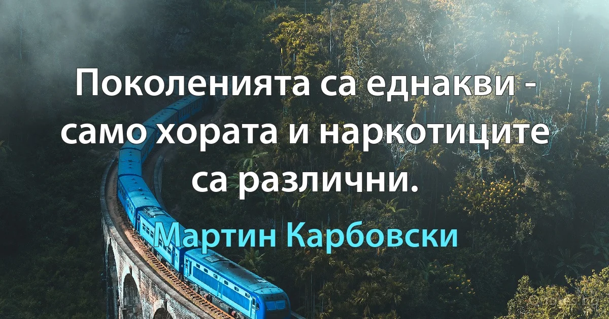 Поколенията са еднакви - само хората и наркотиците са различни. (Мартин Карбовски)