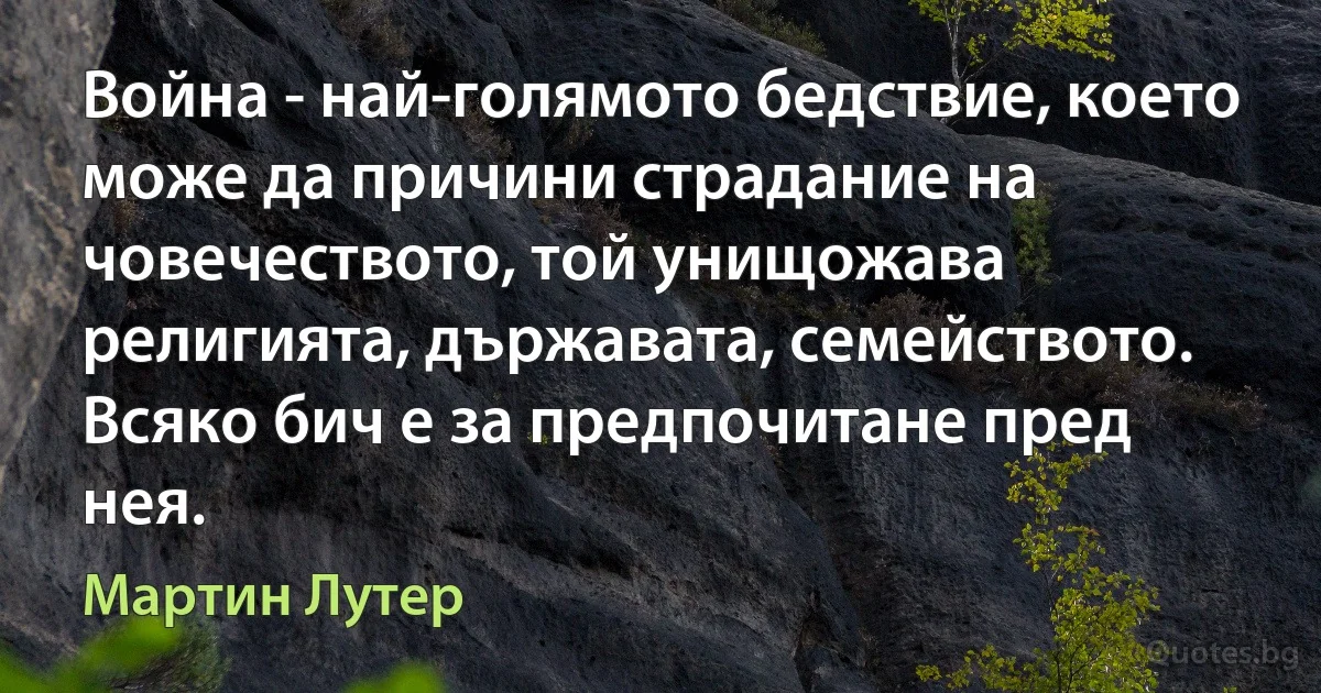 Война - най-голямото бедствие, което може да причини страдание на човечеството, той унищожава религията, държавата, семейството. Всяко бич е за предпочитане пред нея. (Мартин Лутер)