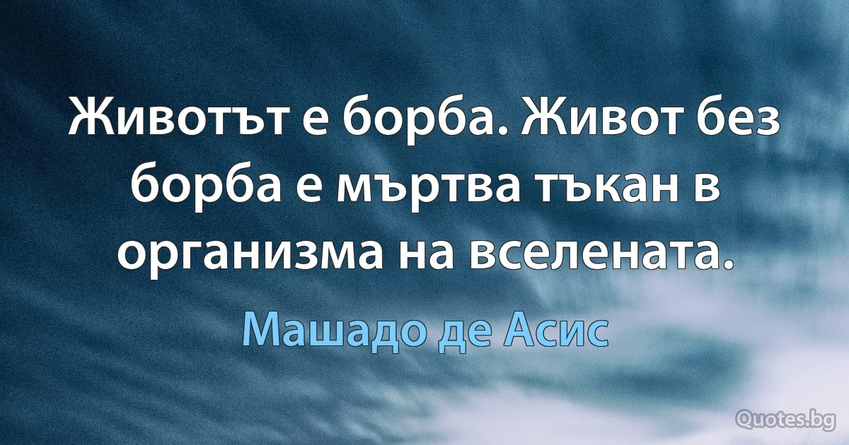 Животът е борба. Живот без борба е мъртва тъкан в организма на вселената. (Машадо де Асис)