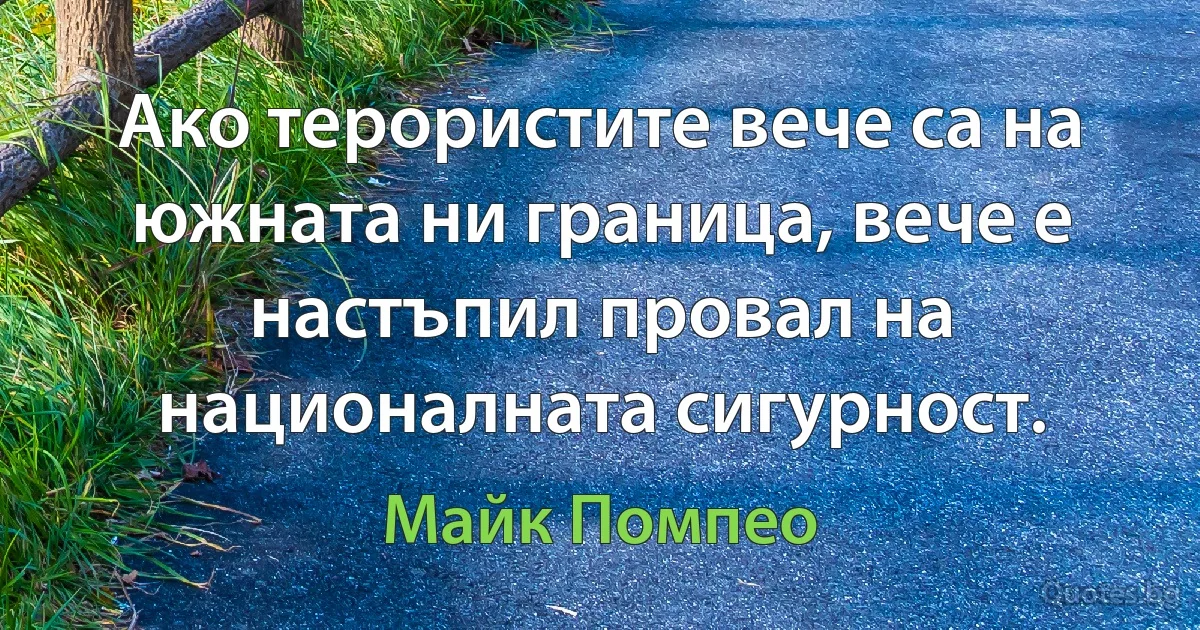 Ако терористите вече са на южната ни граница, вече е настъпил провал на националната сигурност. (Майк Помпео)