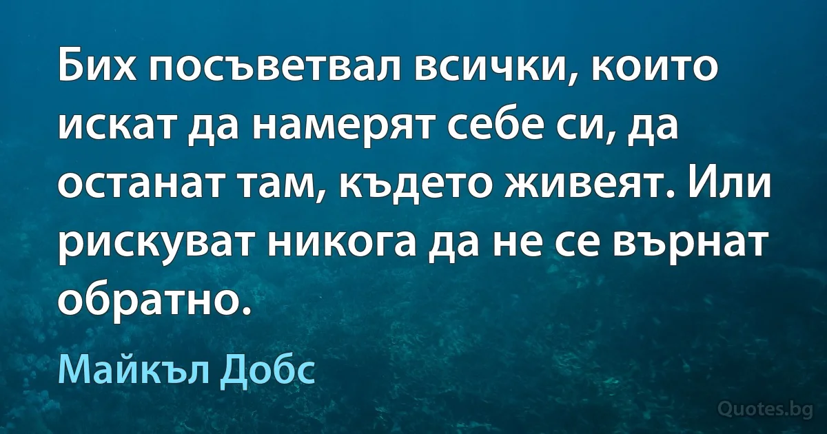 Бих посъветвал всички, които искат да намерят себе си, да останат там, където живеят. Или рискуват никога да не се върнат обратно. (Майкъл Добс)