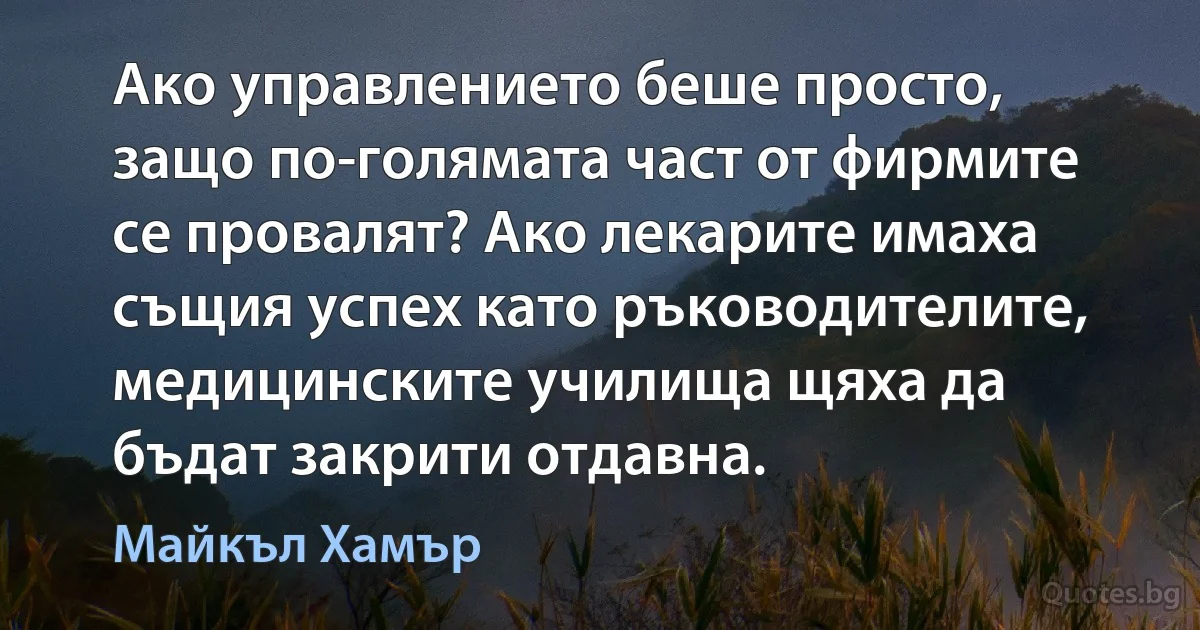 Ако управлението беше просто, защо по-голямата част от фирмите се провалят? Ако лекарите имаха същия успех като ръководителите, медицинските училища щяха да бъдат закрити отдавна. (Майкъл Хамър)