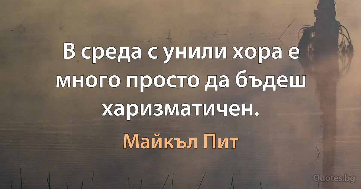 В среда с унили хора е много просто да бъдеш харизматичен. (Майкъл Пит)