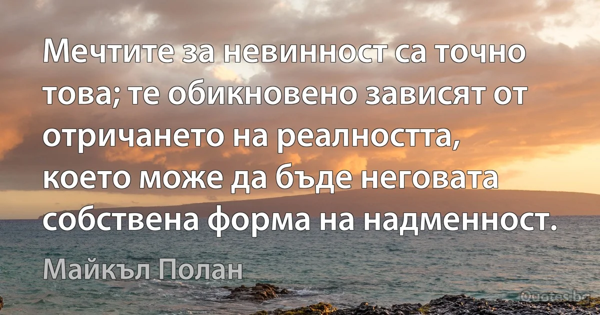 Мечтите за невинност са точно това; те обикновено зависят от отричането на реалността, което може да бъде неговата собствена форма на надменност. (Майкъл Полан)