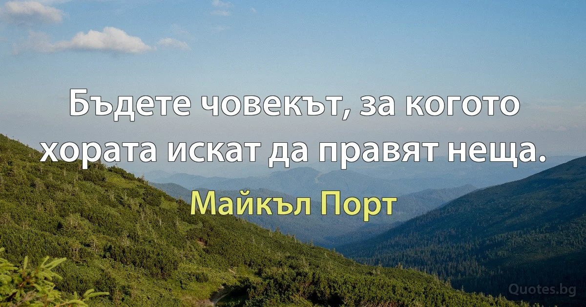 Бъдете човекът, за когото хората искат да правят неща. (Майкъл Порт)