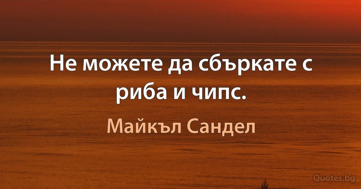 Не можете да сбъркате с риба и чипс. (Майкъл Сандел)