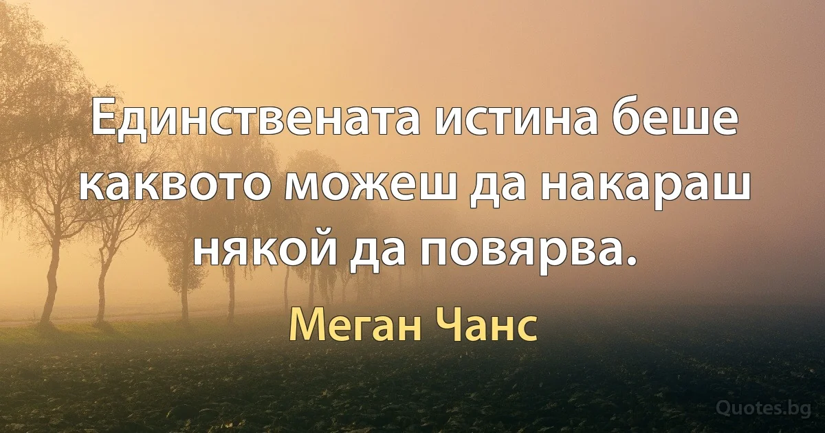 Единствената истина беше каквото можеш да накараш някой да повярва. (Меган Чанс)