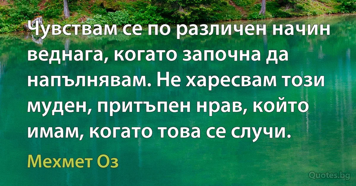 Чувствам се по различен начин веднага, когато започна да напълнявам. Не харесвам този муден, притъпен нрав, който имам, когато това се случи. (Мехмет Оз)