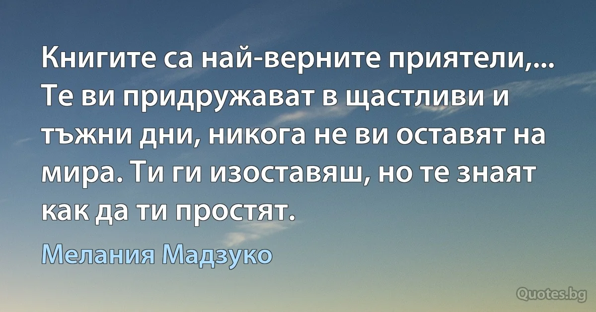 Книгите са най-верните приятели,... Те ви придружават в щастливи и тъжни дни, никога не ви оставят на мира. Ти ги изоставяш, но те знаят как да ти простят. (Мелания Мадзуко)