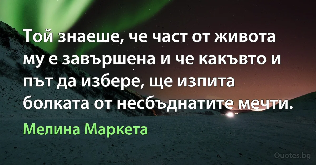 Той знаеше, че част от живота му е завършена и че какъвто и път да избере, ще изпита болката от несбъднатите мечти. (Мелина Маркета)