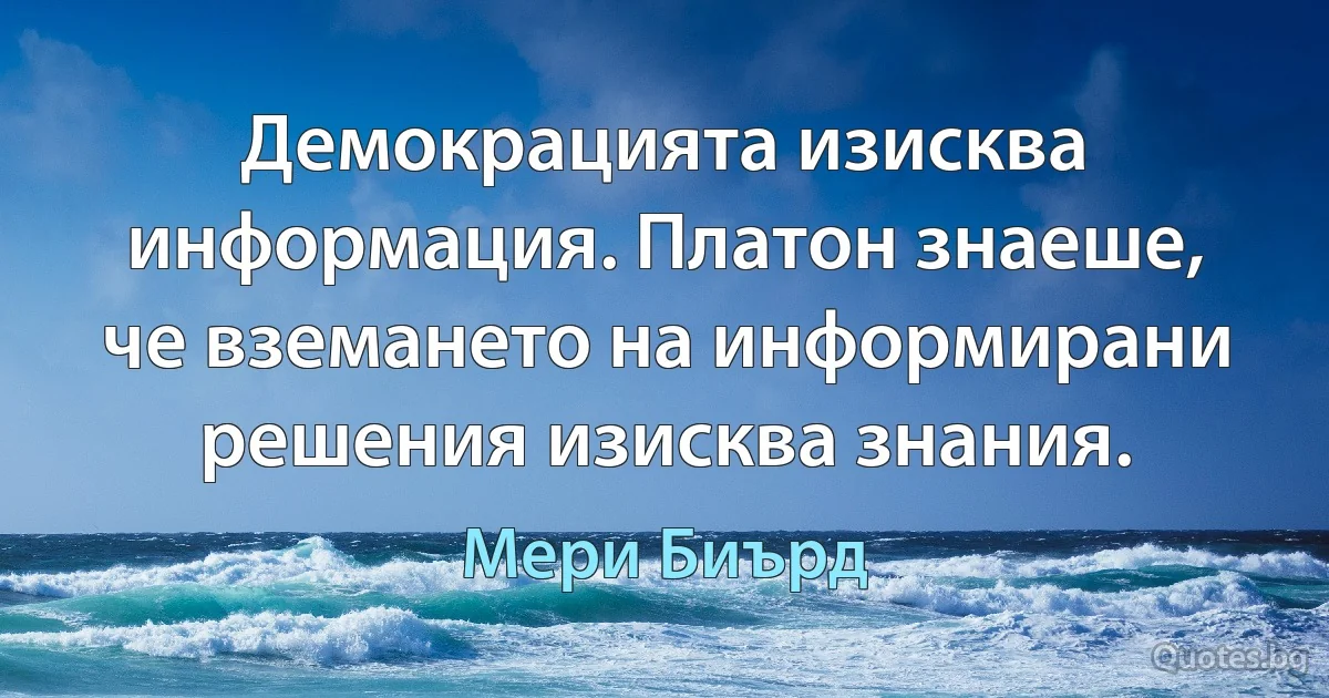 Демокрацията изисква информация. Платон знаеше, че вземането на информирани решения изисква знания. (Мери Биърд)