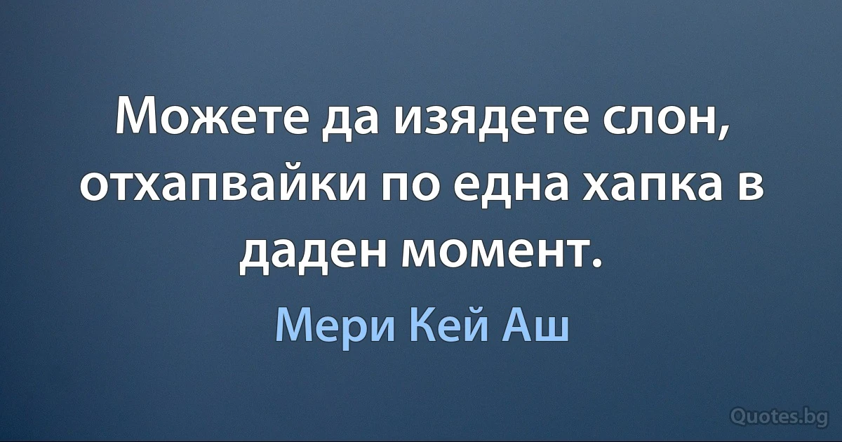 Можете да изядете слон, отхапвайки по една хапка в даден момент. (Мери Кей Аш)