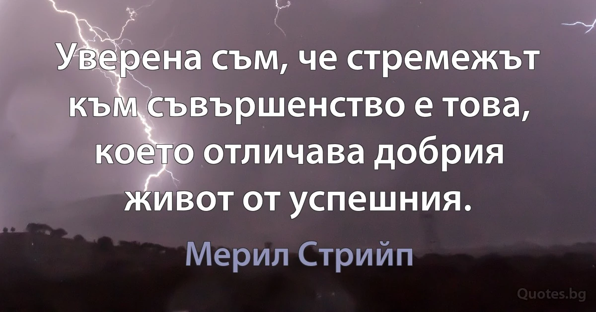 Уверена съм, че стремежът към съвършенство е това, което отличава добрия живот от успешния. (Мерил Стрийп)