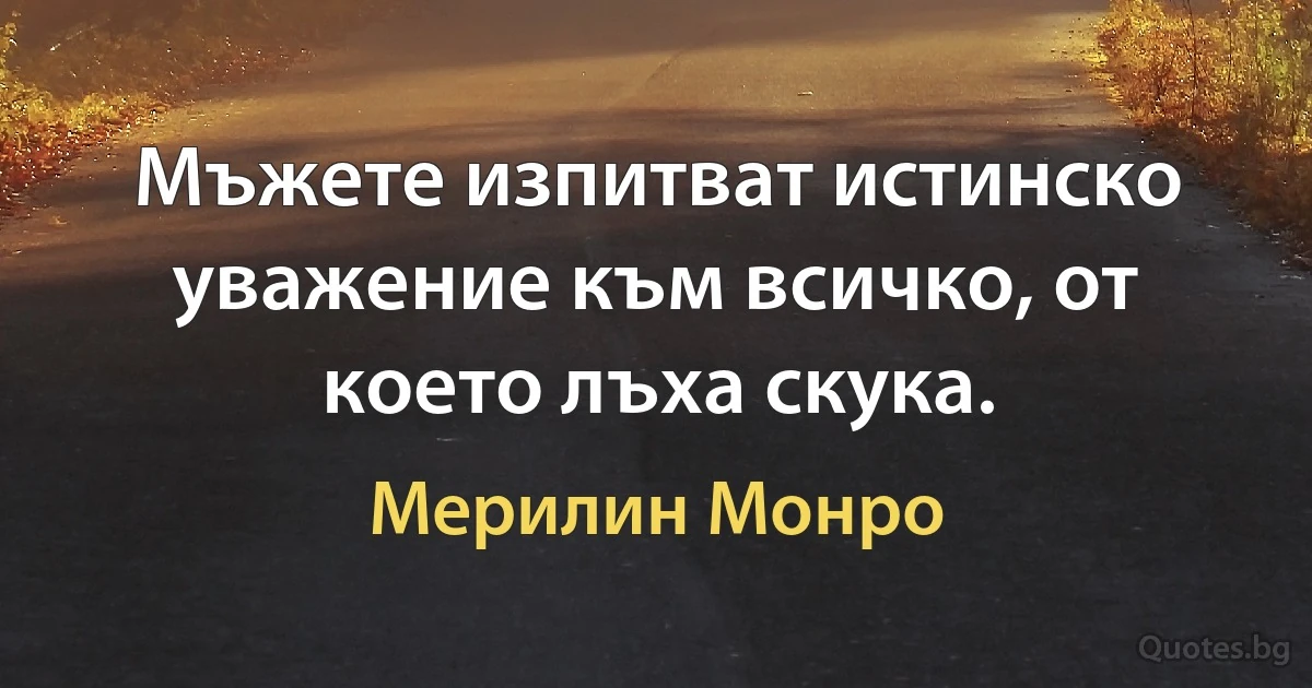 Мъжете изпитват истинско уважение към всичко, от което лъха скука. (Мерилин Монро)