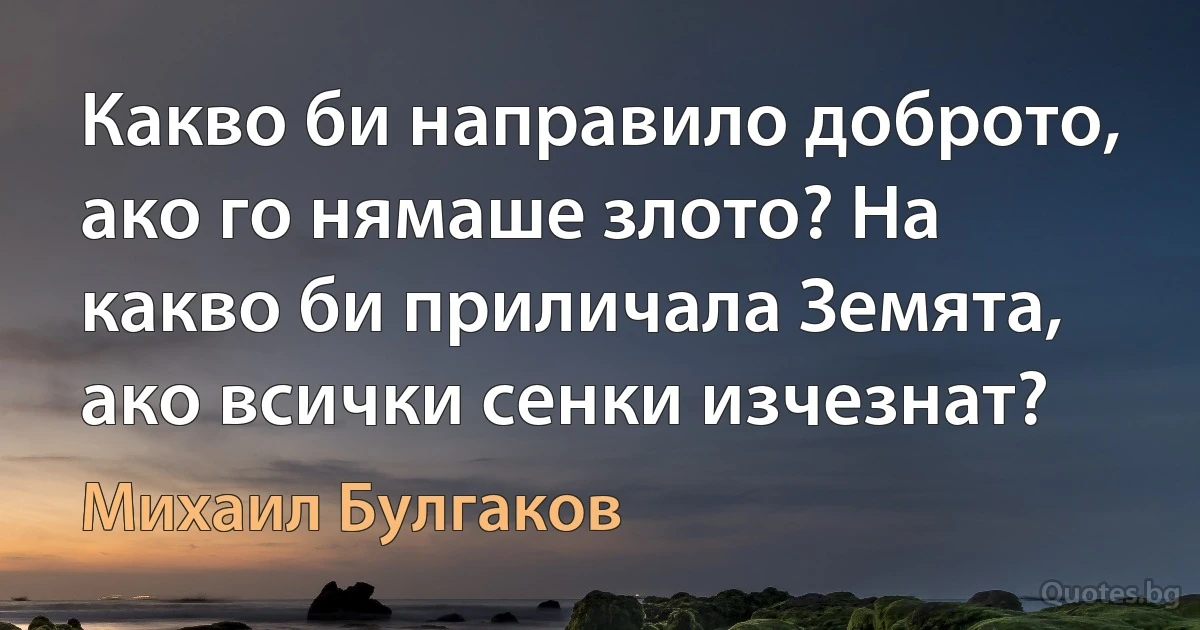 Какво би направило доброто, ако го нямаше злото? На какво би приличала Земята, ако всички сенки изчезнат? (Михаил Булгаков)