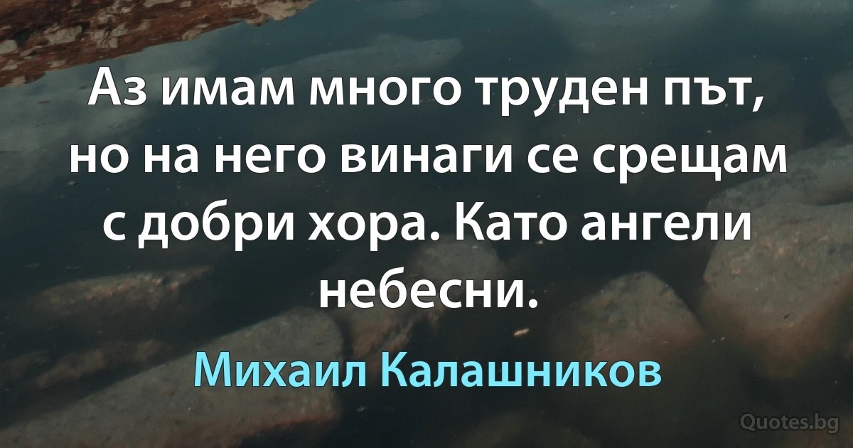 Аз имам много труден път, но на него винаги се срещам с добри хора. Като ангели небесни. (Михаил Калашников)