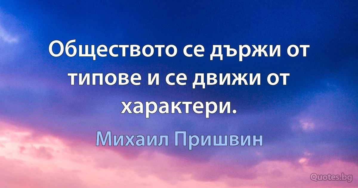 Обществото се държи от типове и се движи от характери. (Михаил Пришвин)