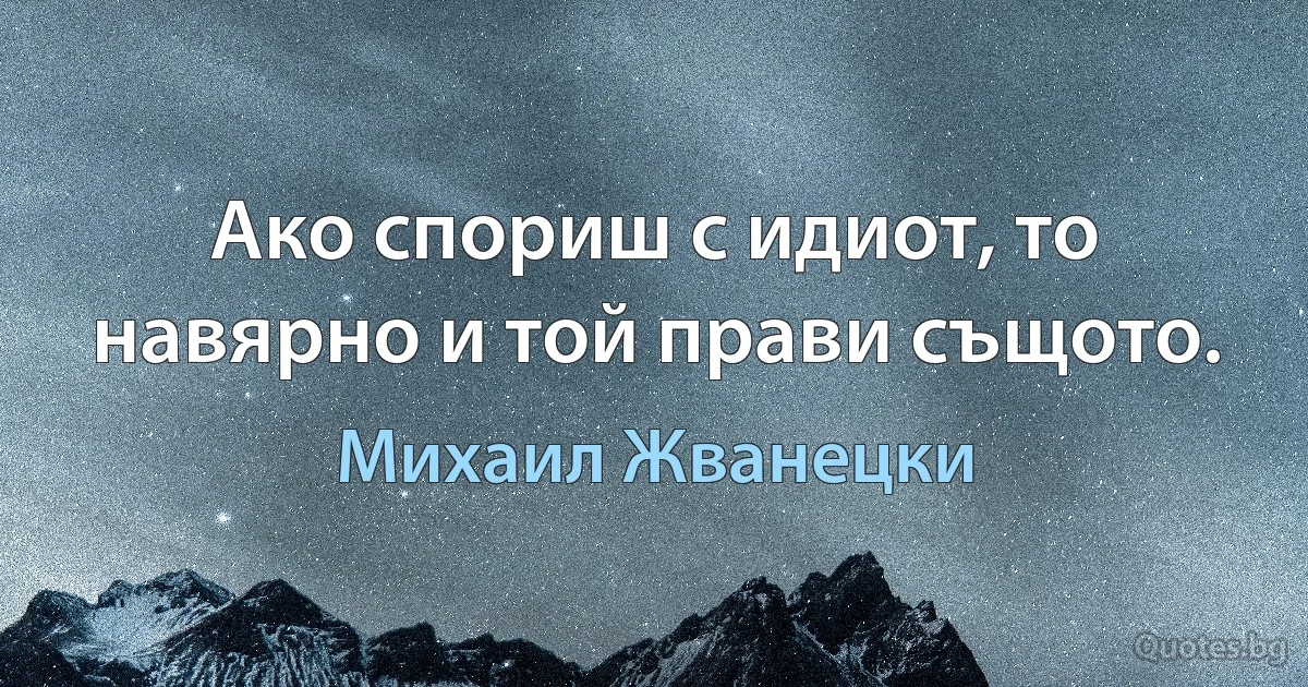 Ако спориш с идиот, то навярно и той прави същото. (Михаил Жванецки)