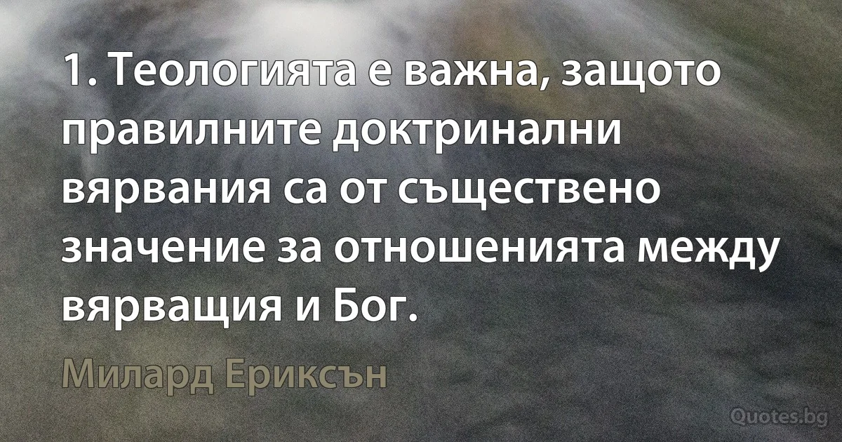 1. Теологията е важна, защото правилните доктринални вярвания са от съществено значение за отношенията между вярващия и Бог. (Милард Ериксън)