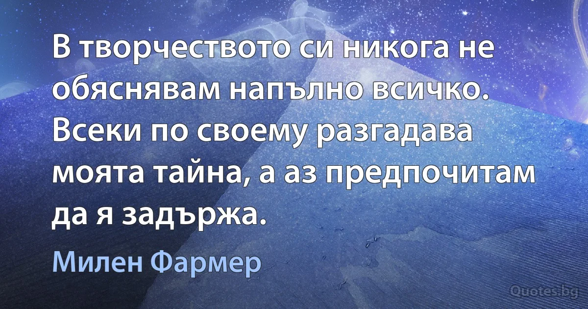 В творчеството си никога не обяснявам напълно всичко. Всеки по своему разгадава моята тайна, а аз предпочитам да я задържа. (Милен Фармер)