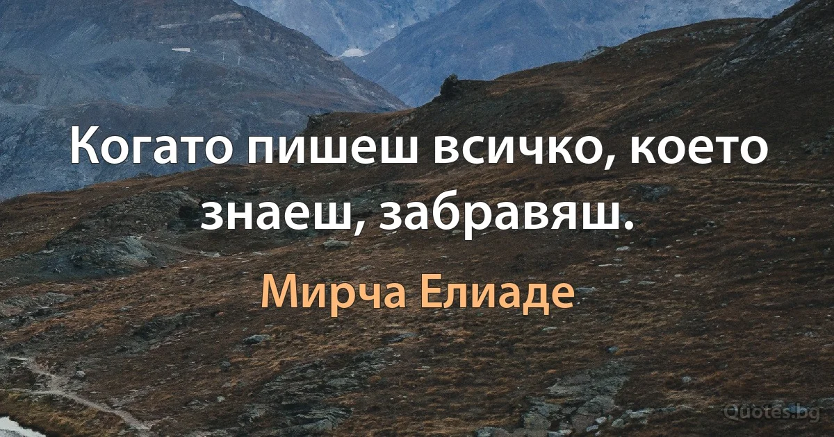 Когато пишеш всичко, което знаеш, забравяш. (Мирча Елиаде)