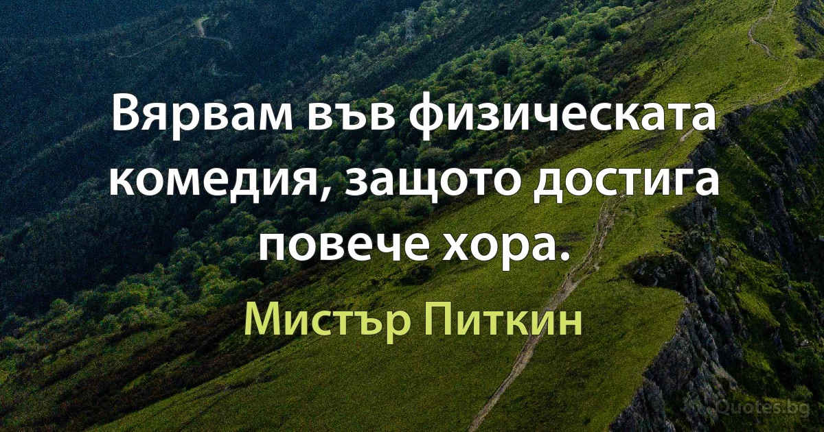 Вярвам във физическата комедия, защото достига повече хора. (Мистър Питкин)