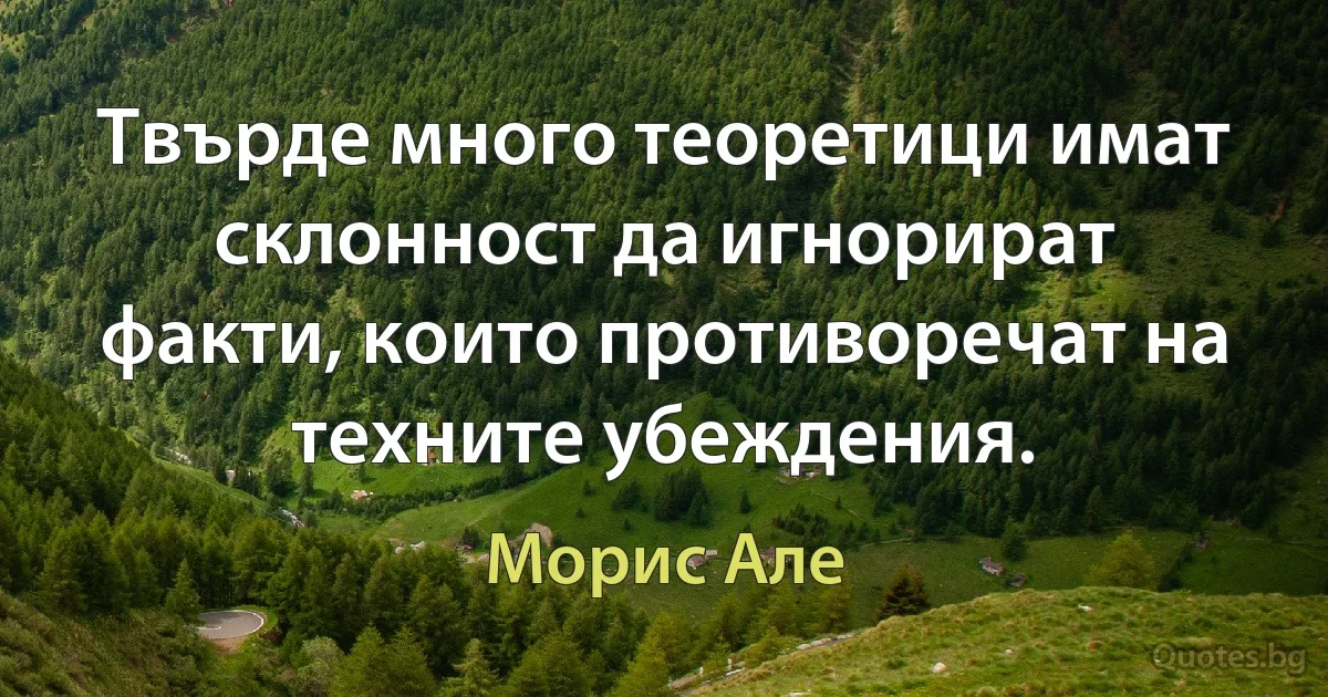 Твърде много теоретици имат склонност да игнорират факти, които противоречат на техните убеждения. (Морис Але)