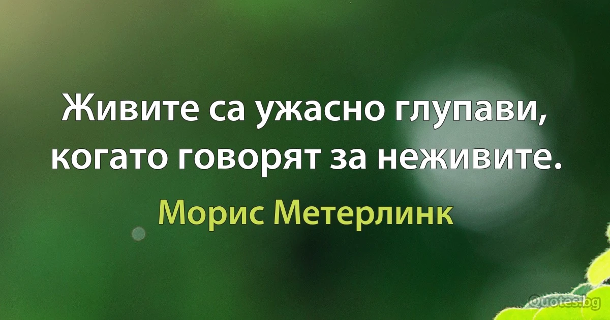 Живите са ужасно глупави, когато говорят за неживите. (Морис Метерлинк)