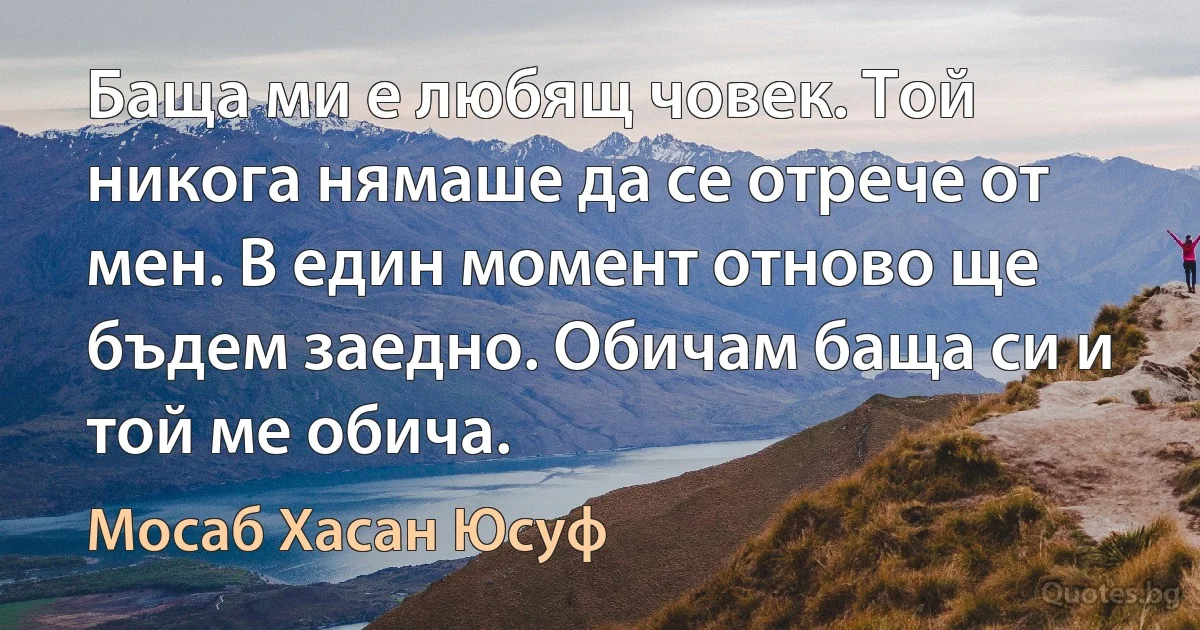 Баща ми е любящ човек. Той никога нямаше да се отрече от мен. В един момент отново ще бъдем заедно. Обичам баща си и той ме обича. (Мосаб Хасан Юсуф)