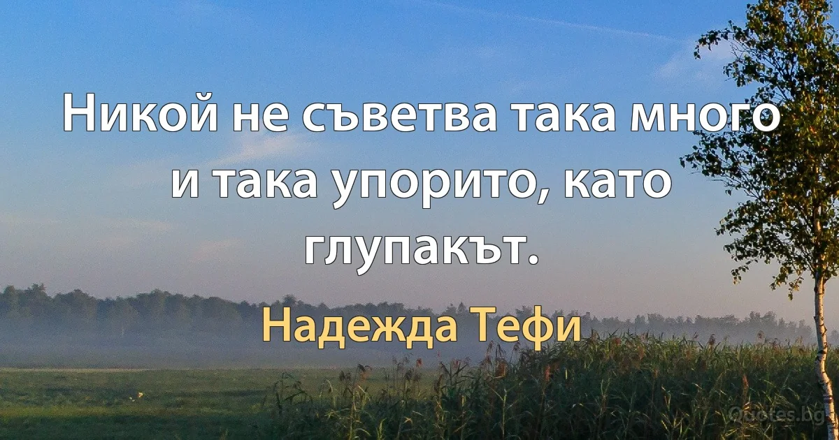 Никой не съветва така много и така упорито, като глупакът. (Надежда Тефи)