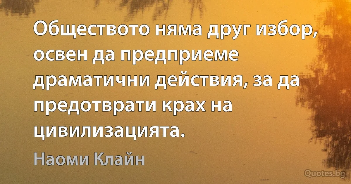 Обществото няма друг избор, освен да предприеме драматични действия, за да предотврати крах на цивилизацията. (Наоми Клайн)