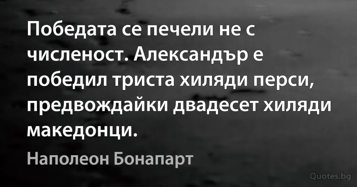 Победата се печели не с численост. Александър е победил триста хиляди перси, предвождайки двадесет хиляди македонци. (Наполеон Бонапарт)