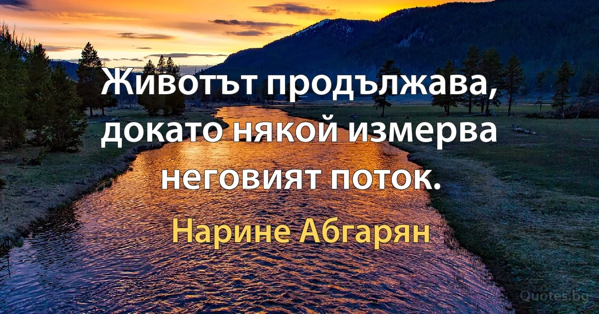 Животът продължава, докато някой измерва неговият поток. (Нарине Абгарян)