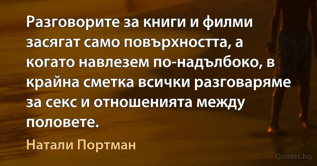 Разговорите за книги и филми засягат само повърхността, а когато навлезем по-надълбоко, в крайна сметка всички разговаряме за секс и отношенията между половете. (Натали Портман)