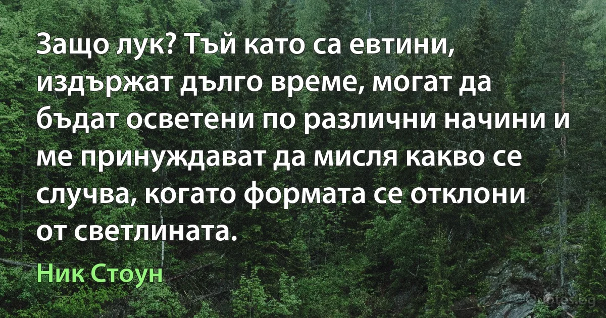 Защо лук? Тъй като са евтини, издържат дълго време, могат да бъдат осветени по различни начини и ме принуждават да мисля какво се случва, когато формата се отклони от светлината. (Ник Стоун)