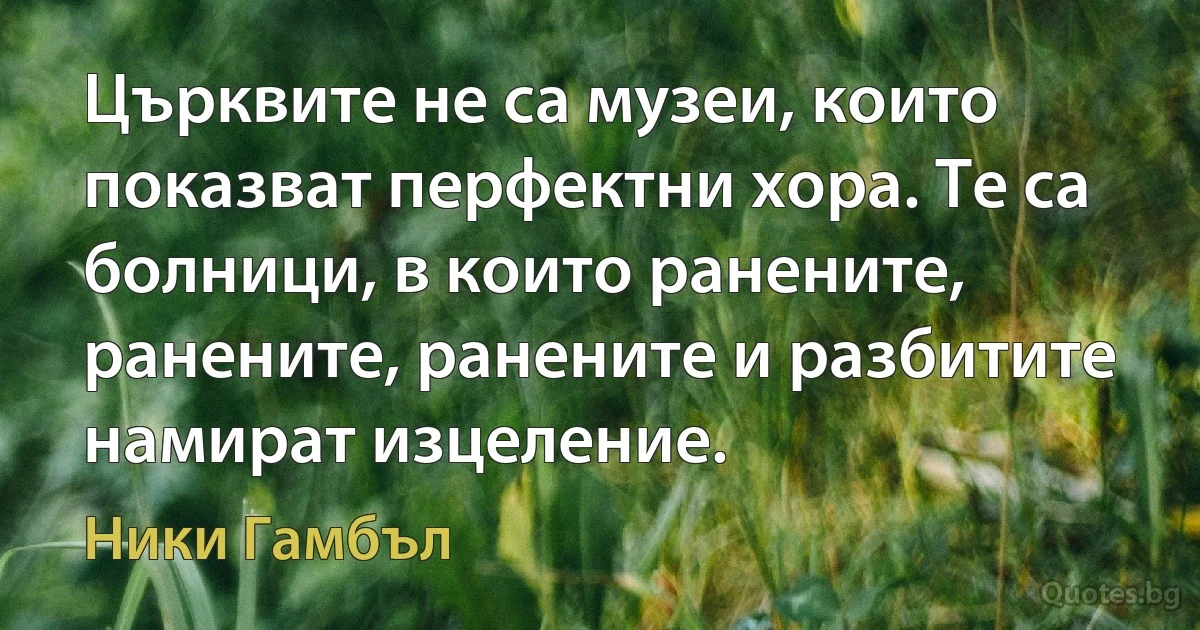 Църквите не са музеи, които показват перфектни хора. Те са болници, в които ранените, ранените, ранените и разбитите намират изцеление. (Ники Гамбъл)