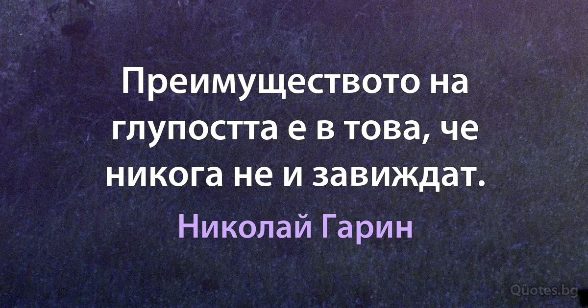 Преимуществото на глупостта е в това, че никога не и завиждат. (Николай Гарин)