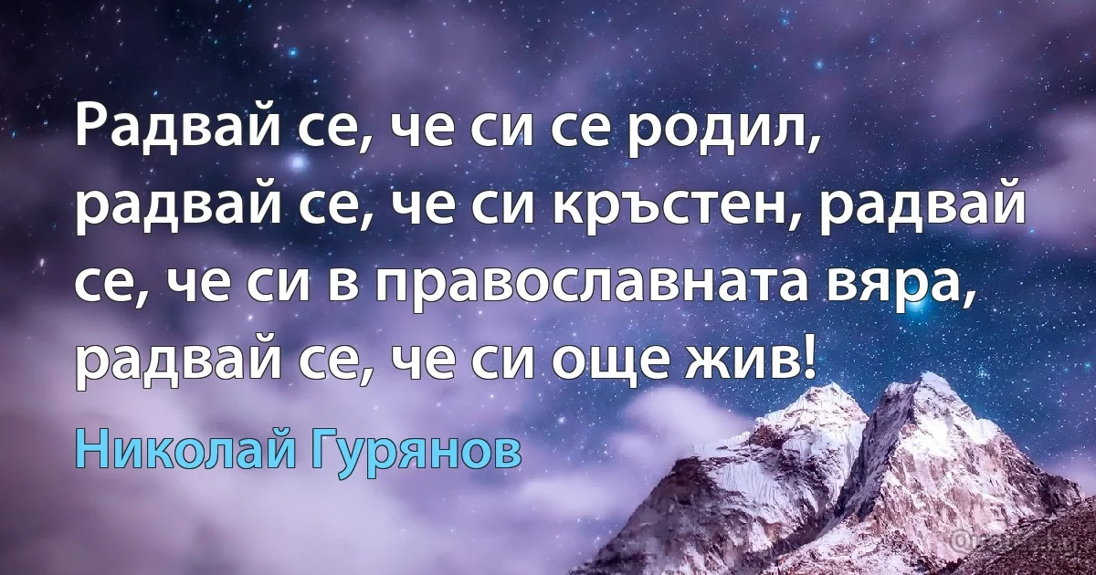 Радвай се, че си се родил, радвай се, че си кръстен, радвай се, че си в православната вяра, радвай се, че си още жив! (Николай Гурянов)