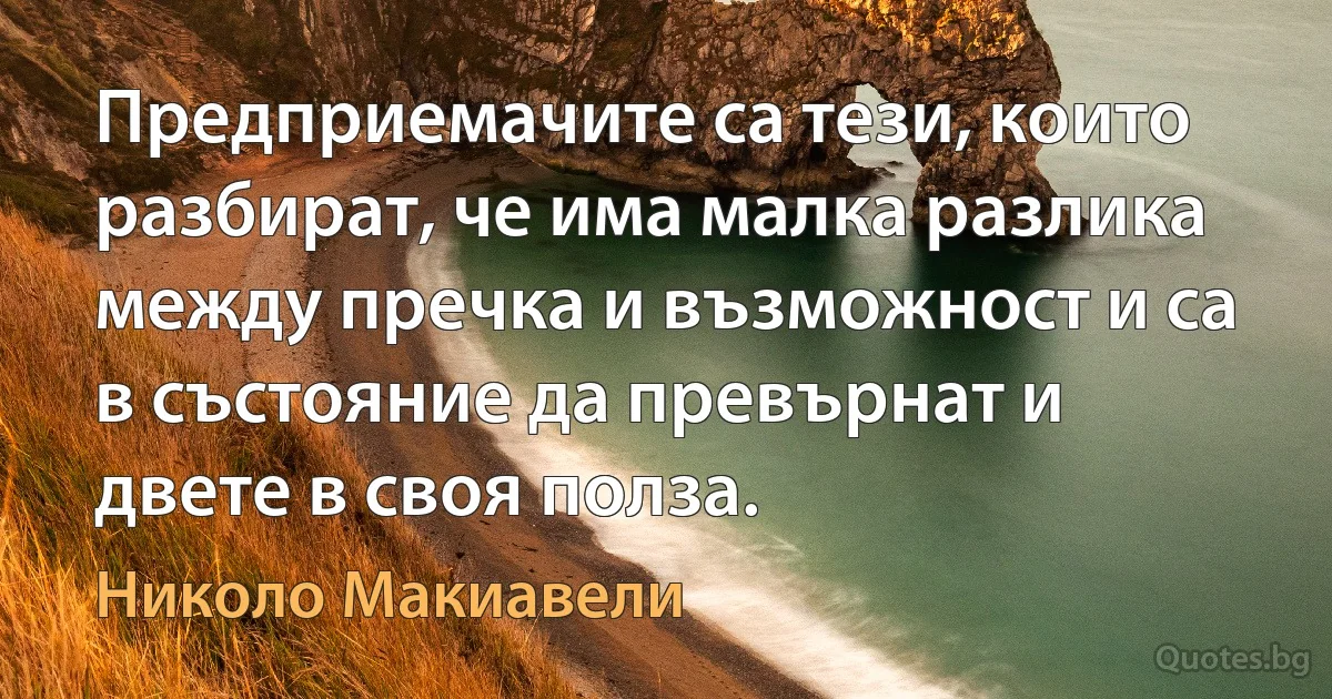 Предприемачите са тези, които разбират, че има малка разлика между пречка и възможност и са в състояние да превърнат и двете в своя полза. (Николо Макиавели)