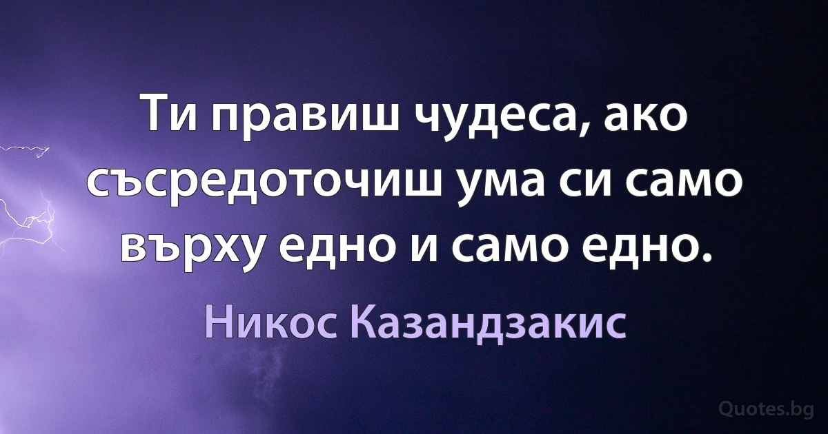 Ти правиш чудеса, ако съсредоточиш ума си само върху едно и само едно. (Никос Казандзакис)