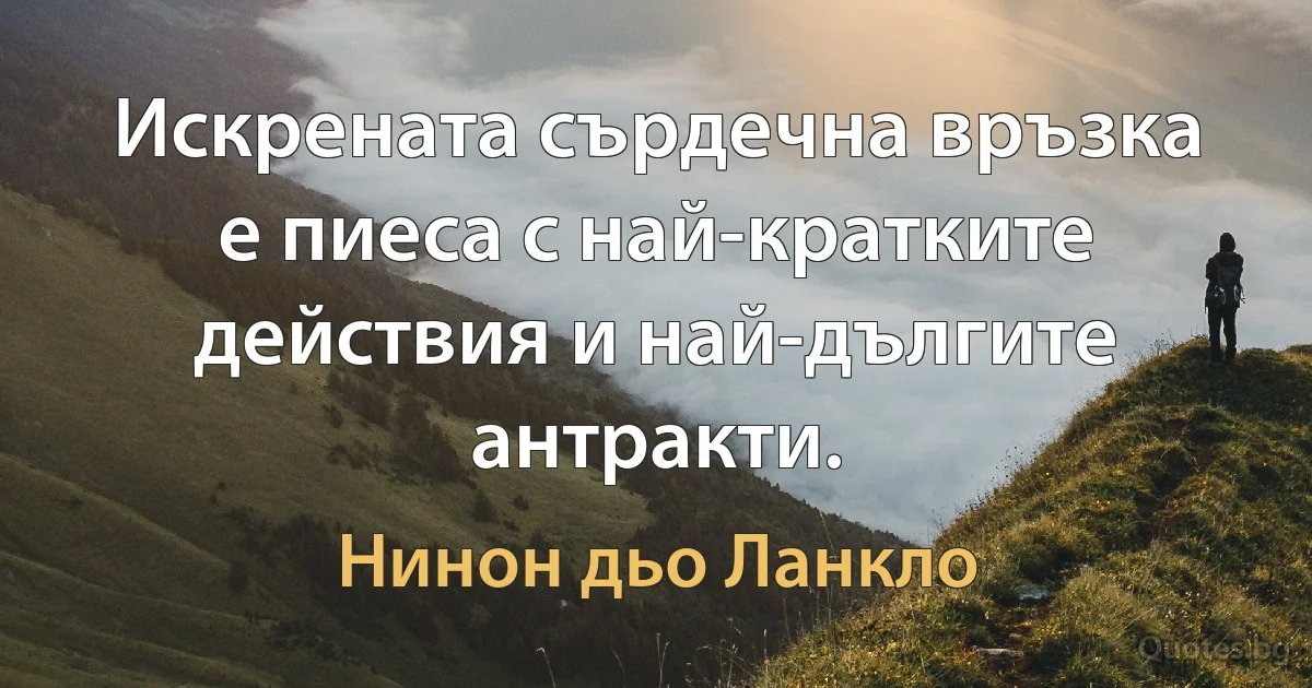 Искрената сърдечна връзка е пиеса с най-кратките действия и най-дългите антракти. (Нинон дьо Ланкло)