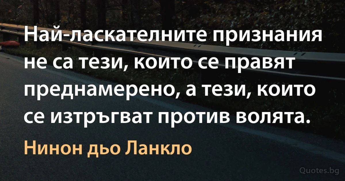 Най-ласкателните признания не са тези, които се правят преднамерено, а тези, които се изтръгват против волята. (Нинон дьо Ланкло)