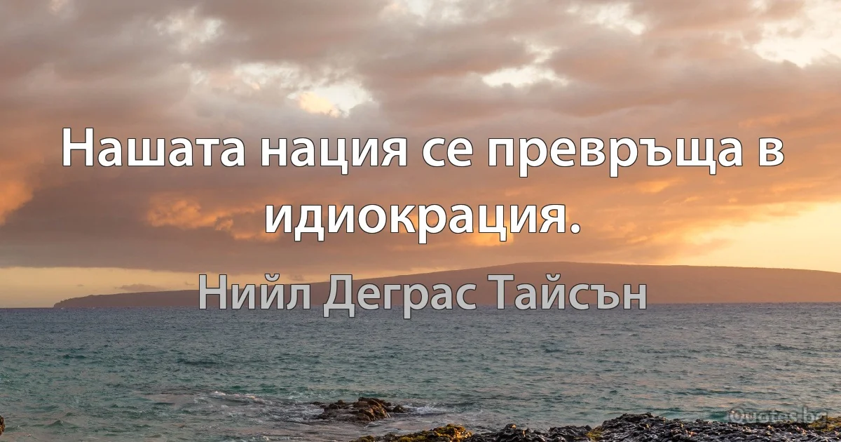 Нашата нация се превръща в идиокрация. (Нийл Деграс Тайсън)