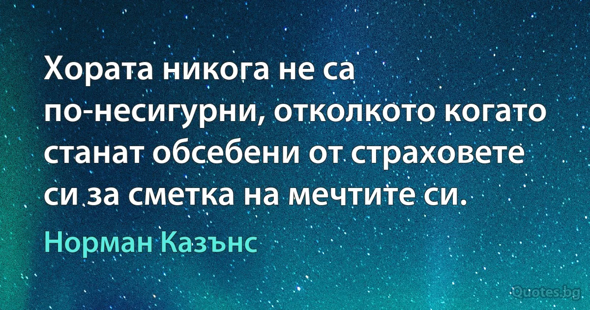 Хората никога не са по-несигурни, отколкото когато станат обсебени от страховете си за сметка на мечтите си. (Норман Казънс)