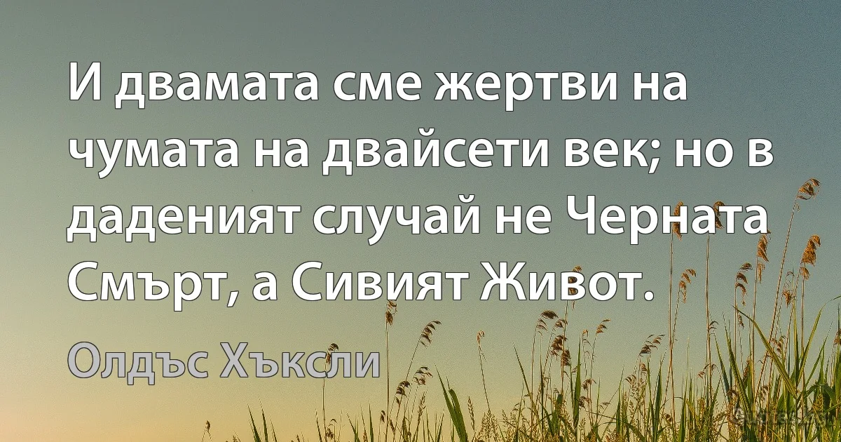 И двамата сме жертви на чумата на двайсети век; но в даденият случай не Черната Смърт, а Сивият Живот. (Олдъс Хъксли)