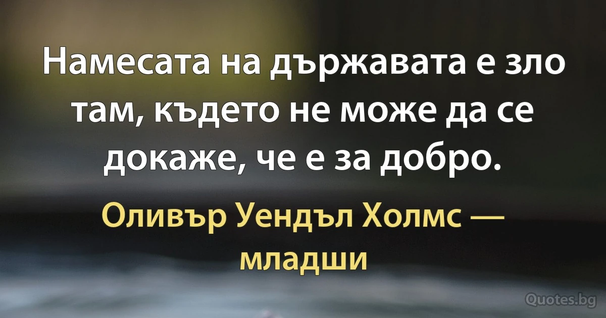 Намесата на държавата е зло там, където не може да се докаже, че е за добро. (Оливър Уендъл Холмс — младши)