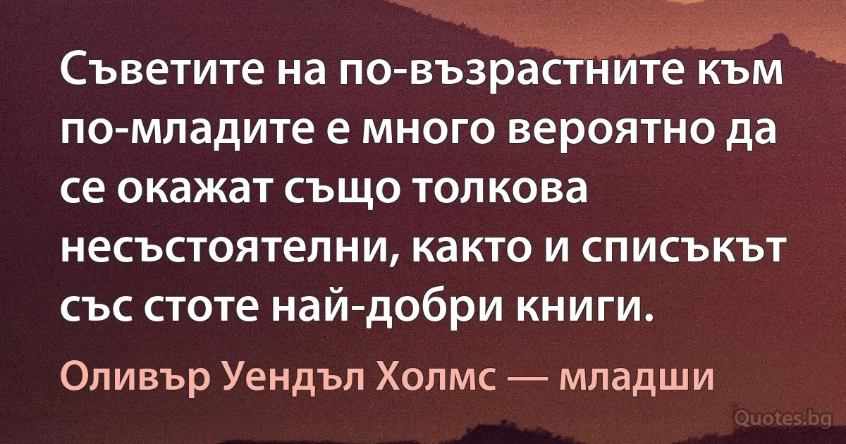 Съветите на по-възрастните към по-младите е много вероятно да се окажат също толкова несъстоятелни, както и списъкът със стоте най-добри книги. (Оливър Уендъл Холмс — младши)