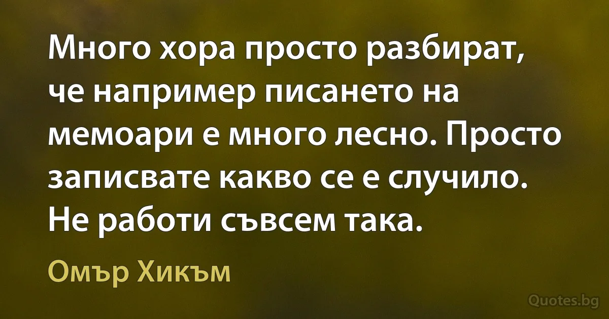 Много хора просто разбират, че например писането на мемоари е много лесно. Просто записвате какво се е случило. Не работи съвсем така. (Омър Хикъм)